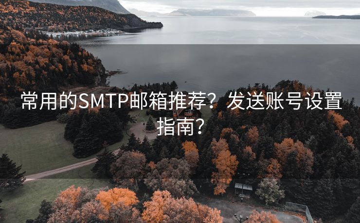 常用的SMTP邮箱推荐？发送账号设置指南？