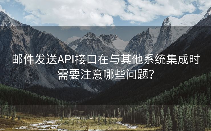 邮件发送API接口在与其他系统集成时需要注意哪些问题？