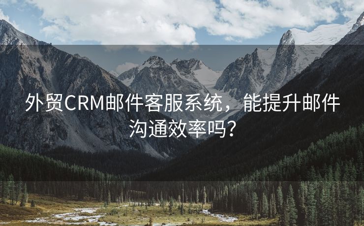 外贸CRM邮件客服系统，能提升邮件沟通效率吗？