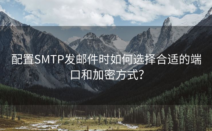 配置SMTP发邮件时如何选择合适的端口和加密方式？