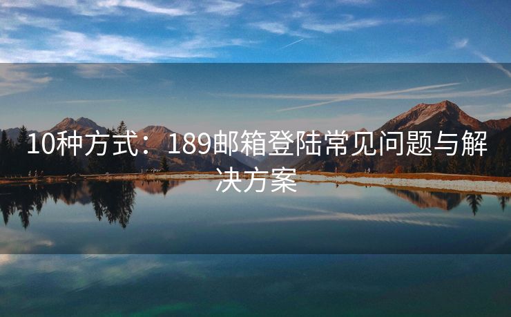 10种方式：189邮箱登陆常见问题与解决方案