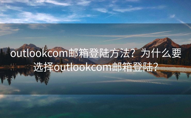 outlookcom邮箱登陆方法？为什么要选择outlookcom邮箱登陆？