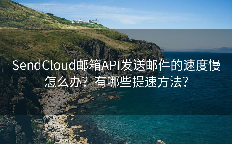 SendCloud邮箱API发送邮件的速度慢怎么办？有哪些提速方法？