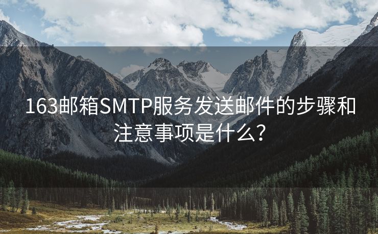 163邮箱SMTP服务发送邮件的步骤和注意事项是什么？