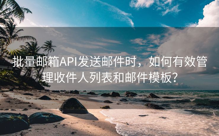 批量邮箱API发送邮件时，如何有效管理收件人列表和邮件模板？