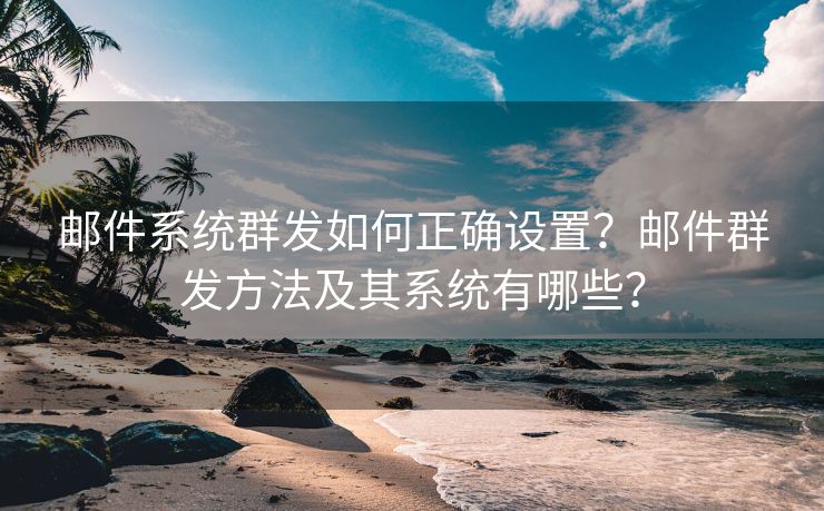 邮件系统群发如何正确设置？邮件群发方法及其系统有哪些？