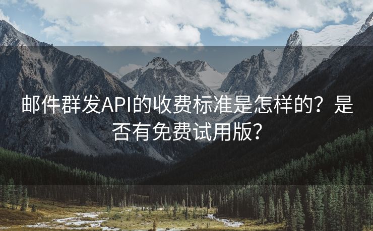 邮件群发API的收费标准是怎样的？是否有免费试用版？