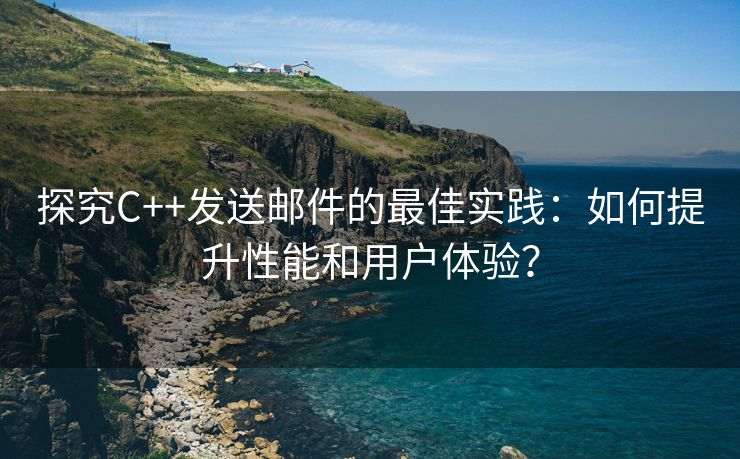 探究C++发送邮件的最佳实践：如何提升性能和用户体验？