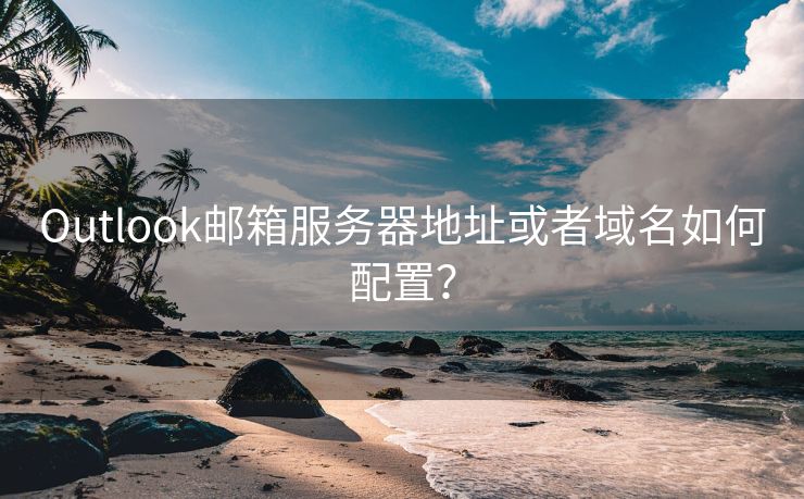 Outlook邮箱服务器地址或者域名如何配置？