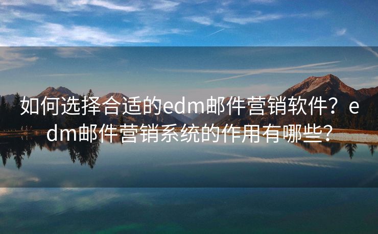 如何选择合适的edm邮件营销软件？edm邮件营销系统的作用有哪些？