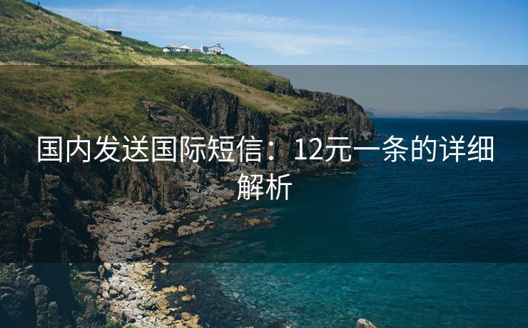 国内发送国际短信：12元一条的详细解析