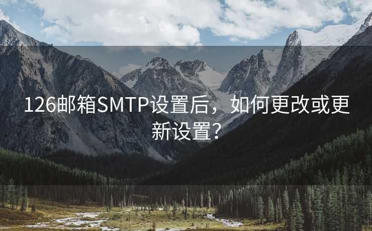 126邮箱SMTP设置后，如何更改或更新设置？