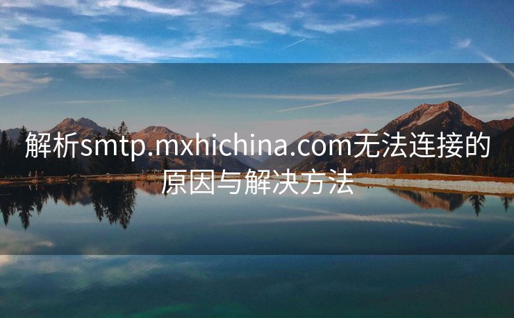 解析smtp.mxhichina.com无法连接的原因与解决方法