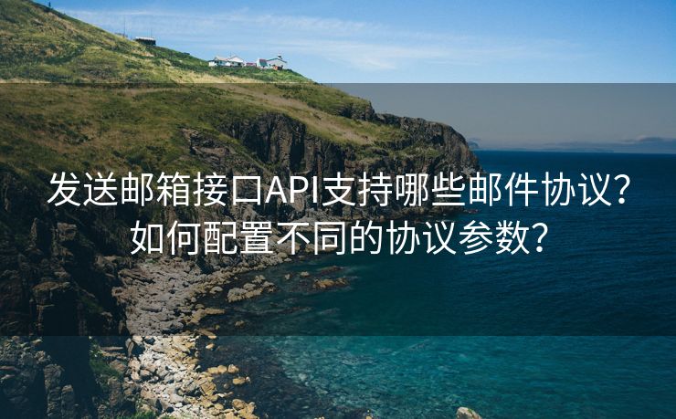 发送邮箱接口API支持哪些邮件协议？如何配置不同的协议参数？