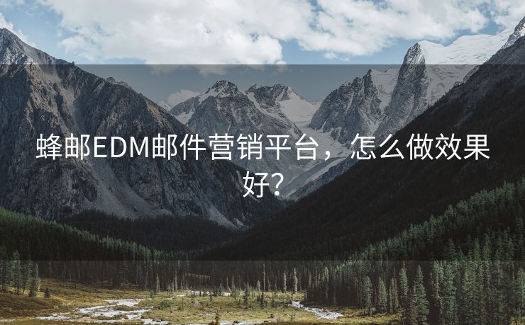 蜂邮EDM邮件营销平台，怎么做效果好？