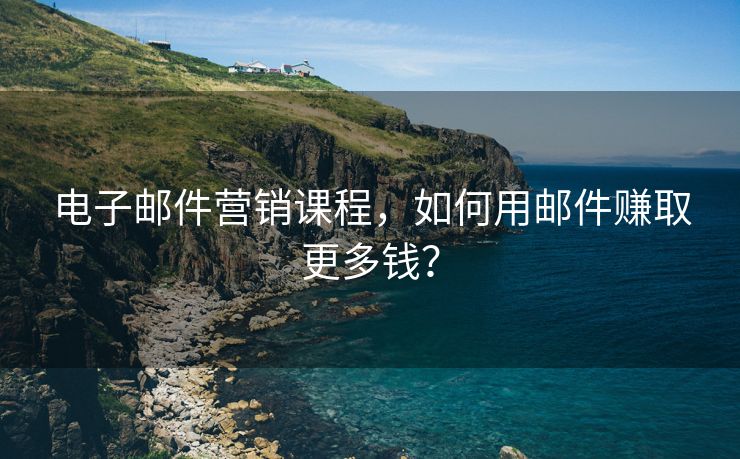 电子邮件营销课程，如何用邮件赚取更多钱？