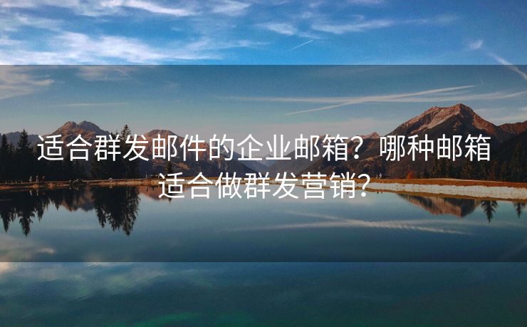 适合群发邮件的企业邮箱？哪种邮箱适合做群发营销？