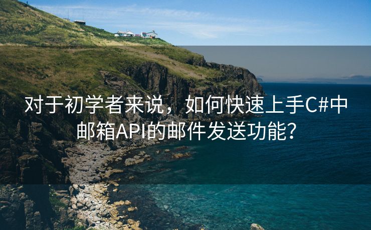 对于初学者来说，如何快速上手C#中邮箱API的邮件发送功能？