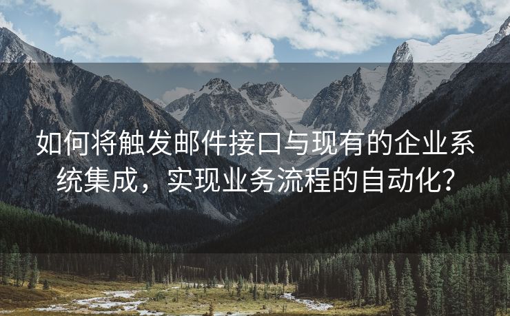 如何将触发邮件接口与现有的企业系统集成，实现业务流程的自动化？