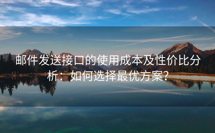 邮件发送接口的使用成本及性价比分析：如何选择最优方案？