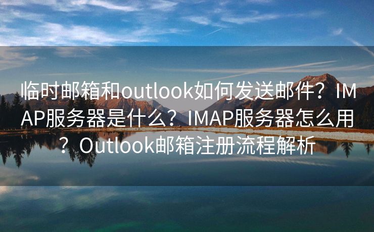 临时邮箱和outlook如何发送邮件？IMAP服务器是什么？IMAP服务器怎么用？Outlook邮箱注册流程解析