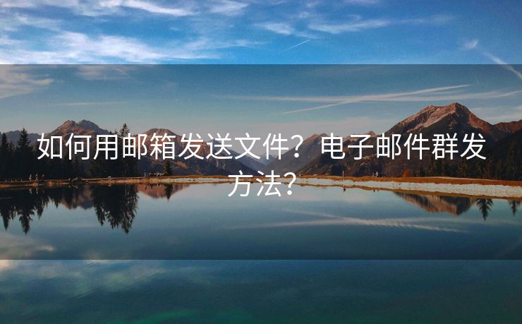 如何用邮箱发送文件？电子邮件群发方法？