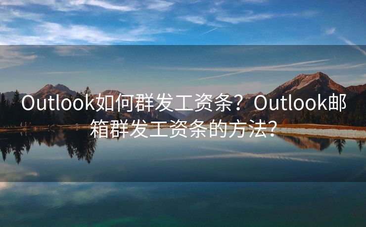 Outlook如何群发工资条？Outlook邮箱群发工资条的方法？