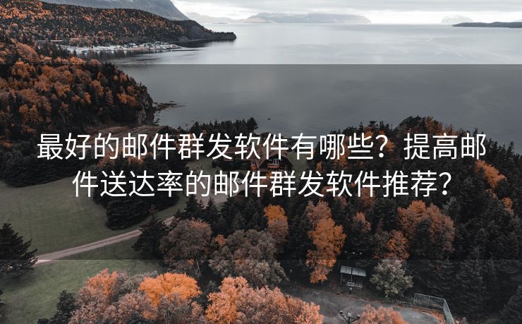 最好的邮件群发软件有哪些？提高邮件送达率的邮件群发软件推荐？