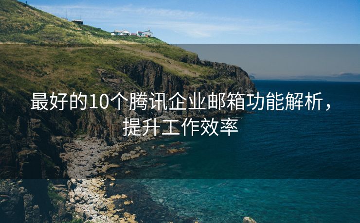 最好的10个腾讯企业邮箱功能解析，提升工作效率