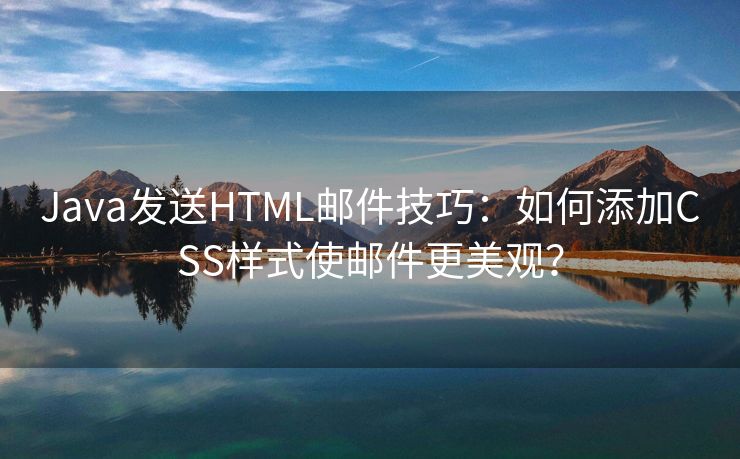 Java发送HTML邮件技巧：如何添加CSS样式使邮件更美观？