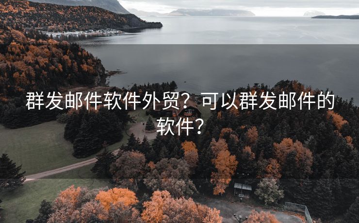 群发邮件软件外贸？可以群发邮件的软件？