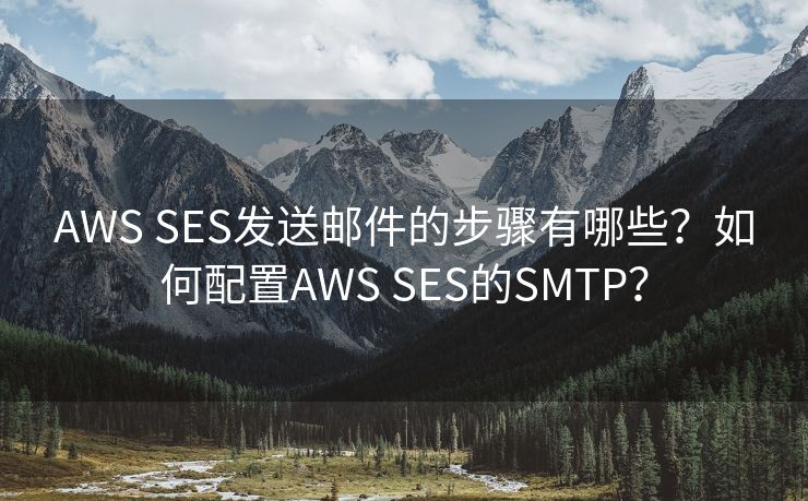 AWS SES发送邮件的步骤有哪些？如何配置AWS SES的SMTP？