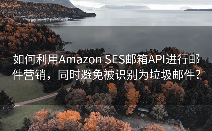 如何利用Amazon SES邮箱API进行邮件营销，同时避免被识别为垃圾邮件？