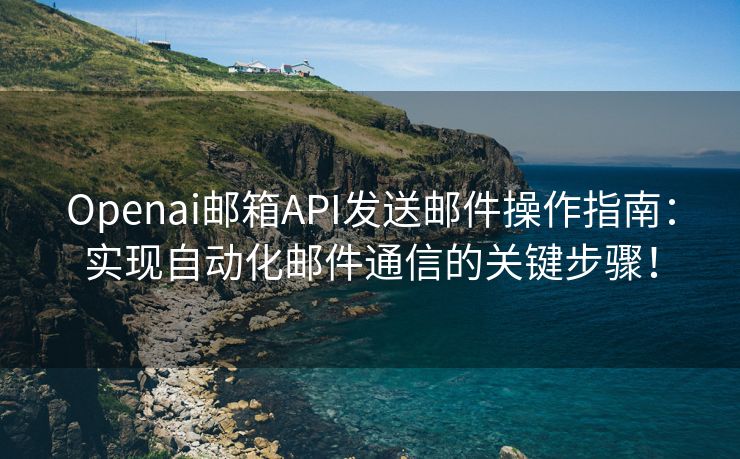 Openai邮箱API发送邮件操作指南：实现自动化邮件通信的关键步骤！