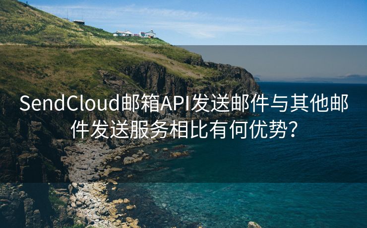 SendCloud邮箱API发送邮件与其他邮件发送服务相比有何优势？