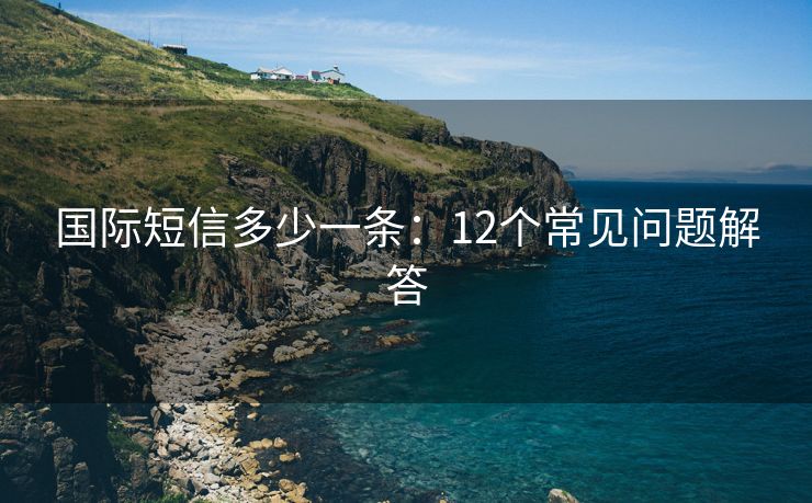 国际短信多少一条：12个常见问题解答