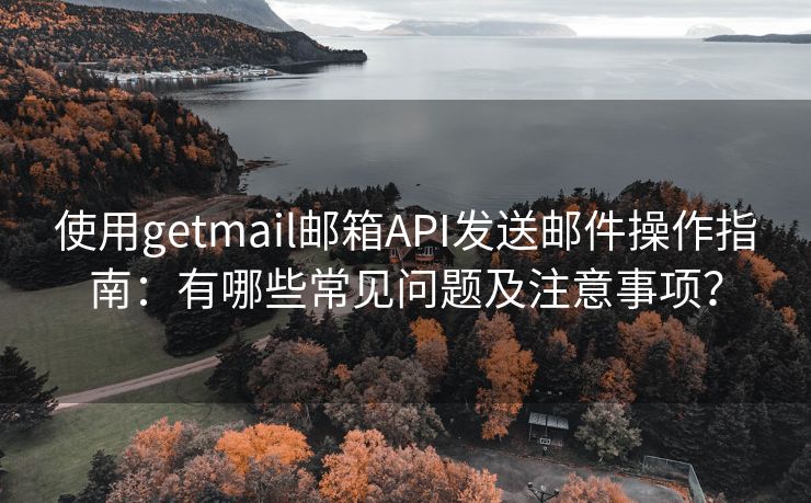 使用getmail邮箱API发送邮件操作指南：有哪些常见问题及注意事项？