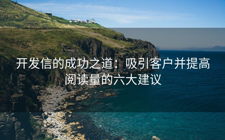 开发信的成功之道：吸引客户并提高阅读量的六大建议