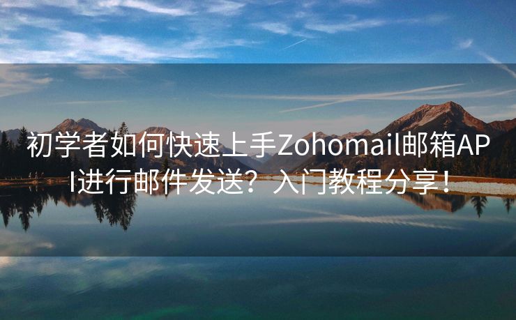 初学者如何快速上手Zohomail邮箱API进行邮件发送？入门教程分享！