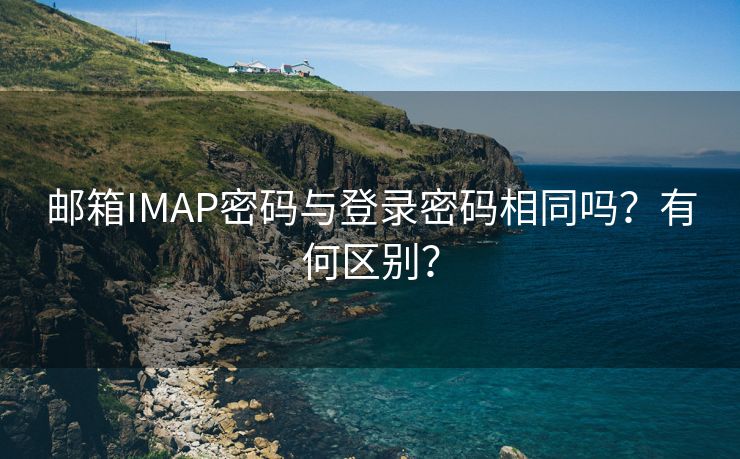 邮箱IMAP密码与登录密码相同吗？有何区别？