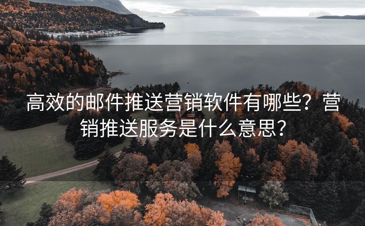 高效的邮件推送营销软件有哪些？营销推送服务是什么意思？