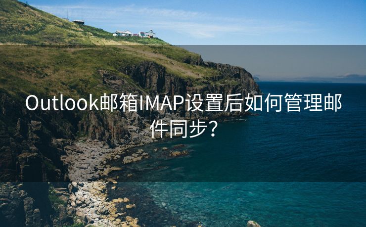 Outlook邮箱IMAP设置后如何管理邮件同步？