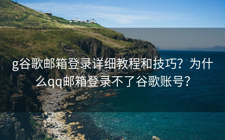 g谷歌邮箱登录详细教程和技巧？为什么qq邮箱登录不了谷歌账号？