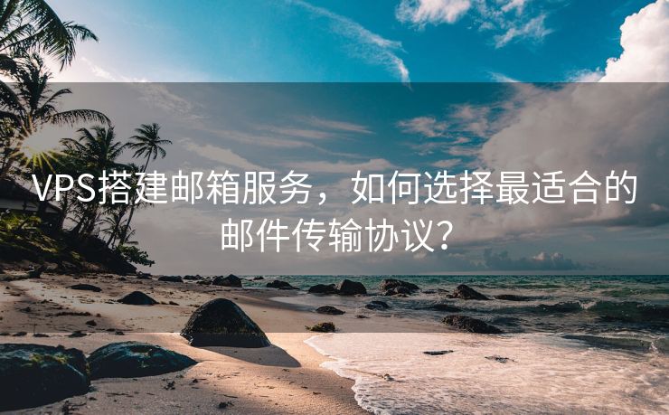 VPS搭建邮箱服务，如何选择最适合的邮件传输协议？