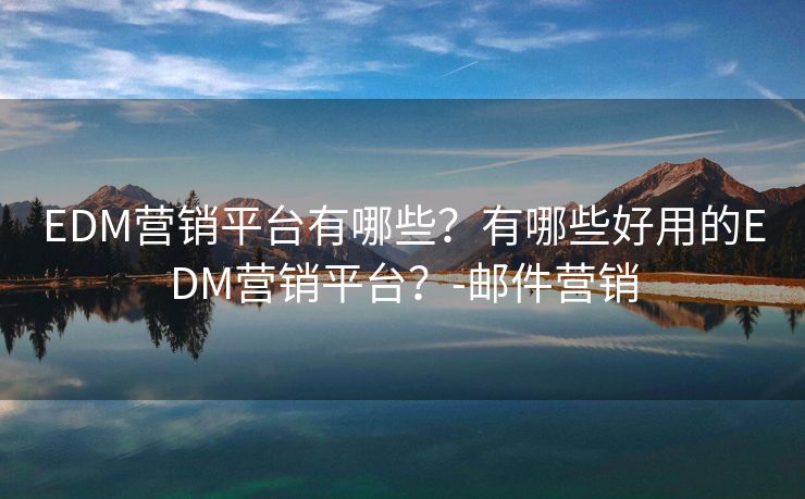 EDM营销平台有哪些？有哪些好用的EDM营销平台？-邮件营销