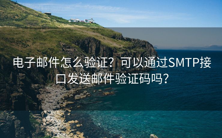 电子邮件怎么验证？可以通过SMTP接口发送邮件验证码吗？