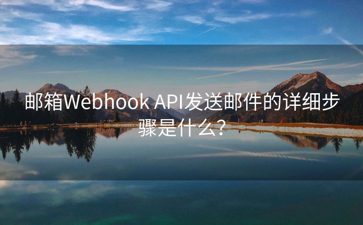 邮箱Webhook API发送邮件的详细步骤是什么？