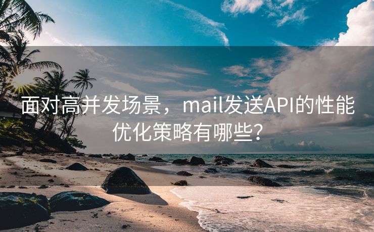 面对高并发场景，mail发送API的性能优化策略有哪些？