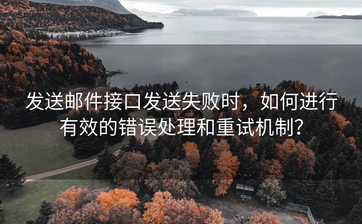 发送邮件接口发送失败时，如何进行有效的错误处理和重试机制？