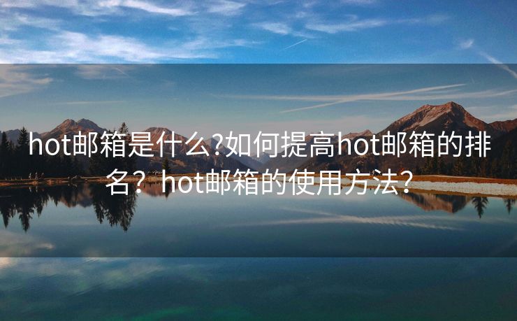 hot邮箱是什么?如何提高hot邮箱的排名？hot邮箱的使用方法？